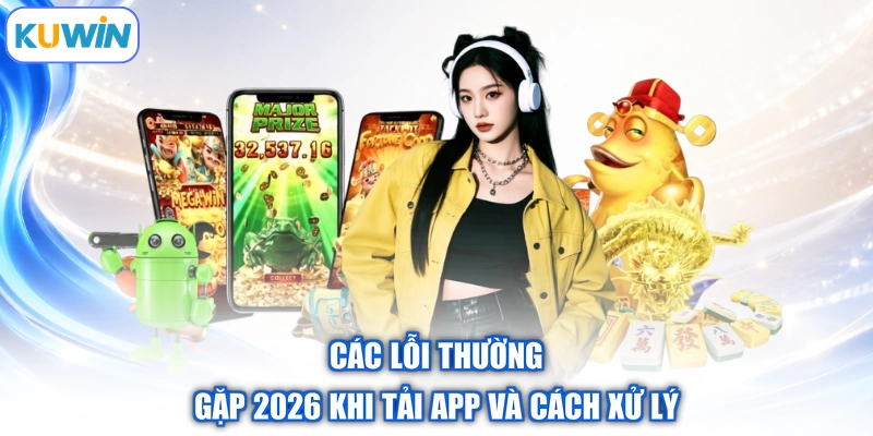 Các lỗi thường gặp 2026 khi tải app và cách xử lý