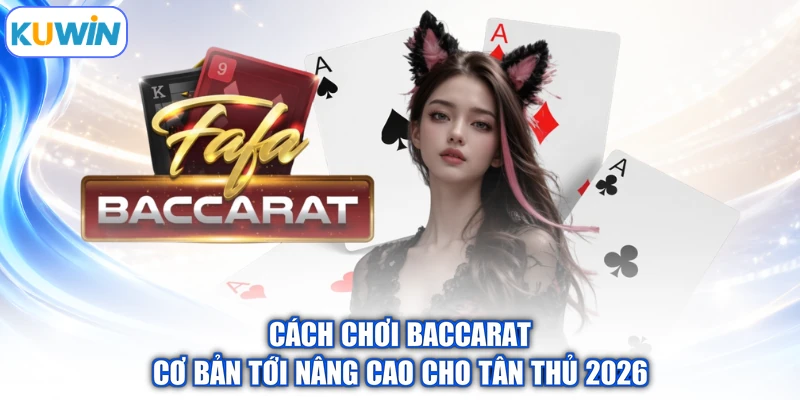 Cách Chơi Baccarat Cơ Bản Tới Nâng Cao Cho Tân Thủ 2026