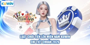 Luật Chơi Tiến Lên Miền Nam Kuwin | Chi Tiết Chuẩn 2026