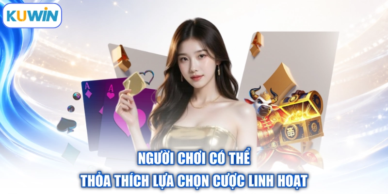 Người chơi có thể thỏa thích lựa chọn cược linh hoạt